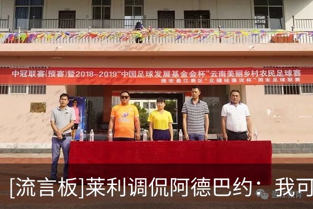 [流言板]莱利调侃阿德巴约：我可不想被击倒